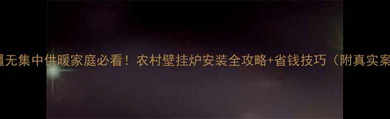 图片 🔥新疆无集中供暖家庭必看！农村壁挂炉安装全攻略+省钱技巧（附真实案例）1