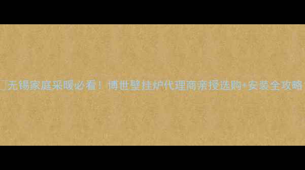 无锡家庭采暖必看博世壁挂炉代理商亲授选购安装全攻略