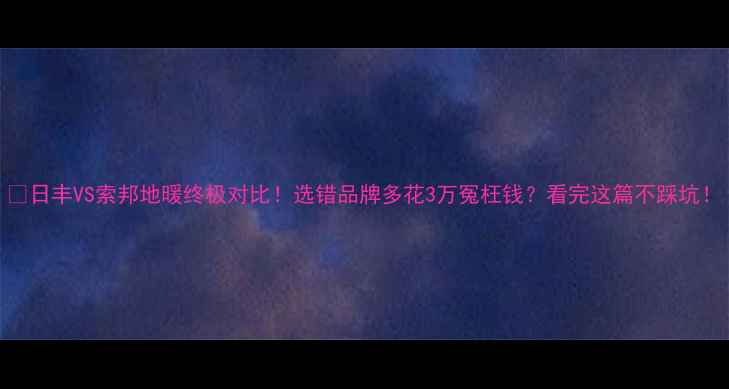 图片 🔥日丰VS索邦地暖终极对比！选错品牌多花3万冤枉钱？看完这篇不踩坑！