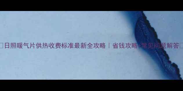 图片 🔥日照暖气片供热收费标准最新全攻略｜省钱攻略+常见问题解答🏠