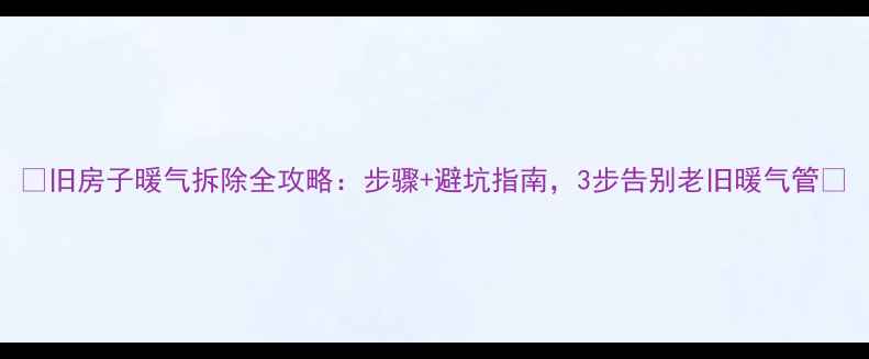 旧房子暖气拆除全攻略步骤避坑指南3步告别老旧暖气管