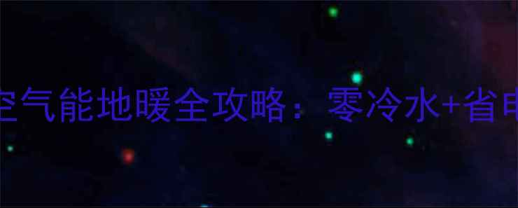 旧房改造必看空气能地暖全攻略零冷水省电技巧省钱又环保