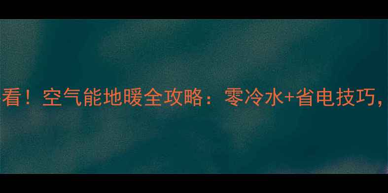 图片 🔥旧房改造必看！空气能地暖全攻略：零冷水+省电技巧，省钱又环保1