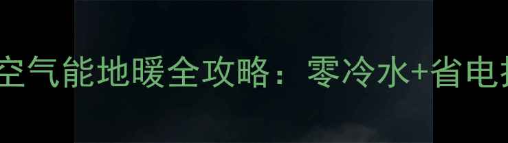 图片 🔥旧房改造必看！空气能地暖全攻略：零冷水+省电技巧，省钱又环保2