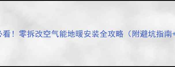 旧房改造必看零拆改空气能地暖安装全攻略附避坑指南选机对比