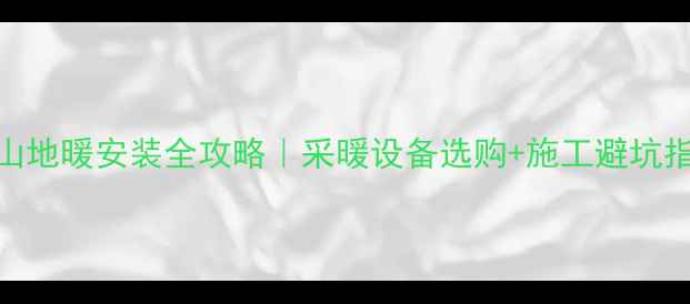 昆山地暖安装全攻略采暖设备选购施工避坑指南