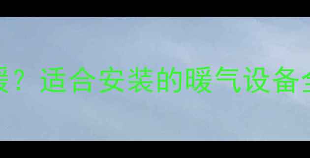 图片 🔥昆明冬季湿冷怎么暖？适合安装的暖气设备全攻略（附避坑指南）