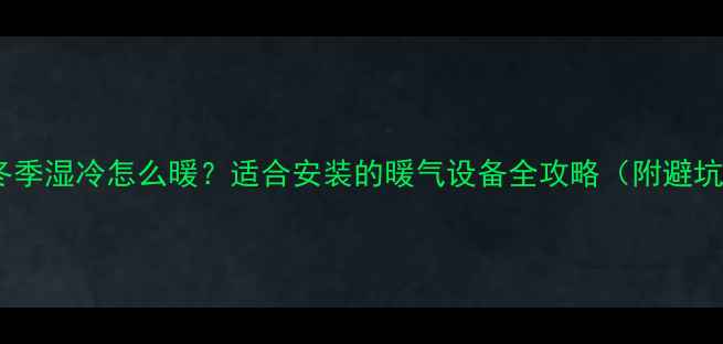 图片 🔥昆明冬季湿冷怎么暖？适合安装的暖气设备全攻略（附避坑指南）2