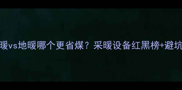 图片 🔥明暖vs地暖哪个更省煤？采暖设备红黑榜+避坑指南