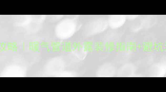 明装暖气片全攻略暖气管道外露装修指南避坑清单附干货