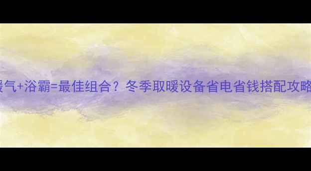 暖气浴霸最佳组合冬季取暖设备省电省钱搭配攻略
