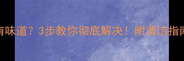 暖气PPR水管有味道3步教你彻底解决附清洁指南完整攻略