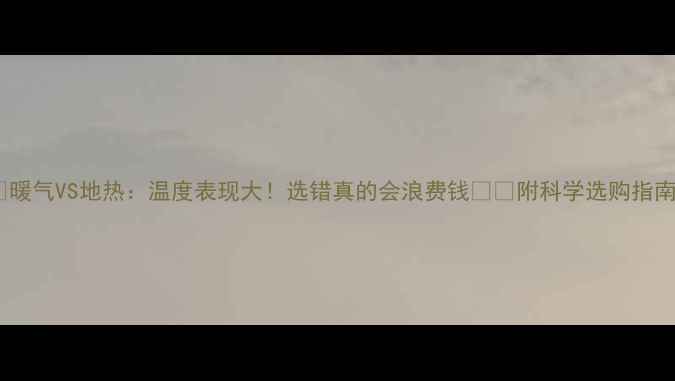 暖气VS地热温度表现大选错真的会浪费钱附科学选购指南