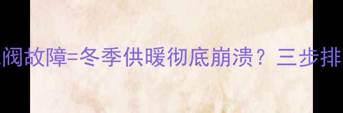 暖气不热暖气片排气阀故障冬季供暖彻底崩溃三步排查法教你快速修复