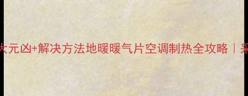 暖气不热5大元凶解决方法地暖暖气片空调制热全攻略采暖避坑指南