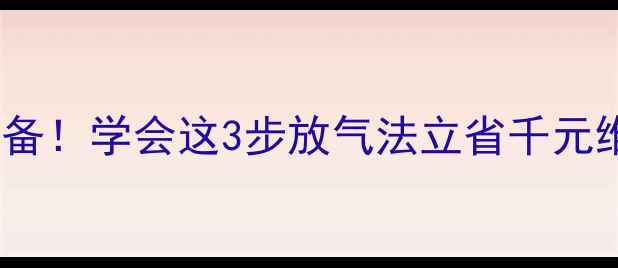 暖气不热别急着换设备学会这3步放气法立省千元维修费附设备图解