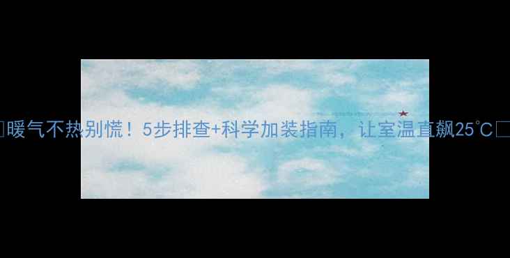 暖气不热别慌5步排查科学加装指南让室温直飙25