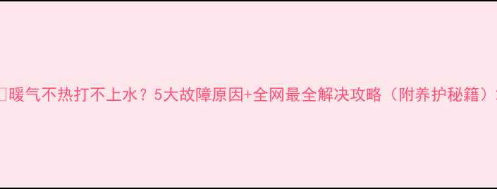 暖气不热打不上水5大故障原因全网最全解决攻略附养护秘籍