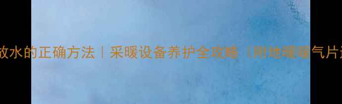 图片 🔥暖气不热放水的正确方法｜采暖设备养护全攻略（附地暖暖气片通用教程）1
