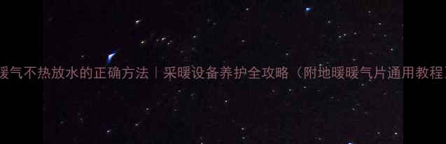 图片 🔥暖气不热放水的正确方法｜采暖设备养护全攻略（附地暖暖气片通用教程）2