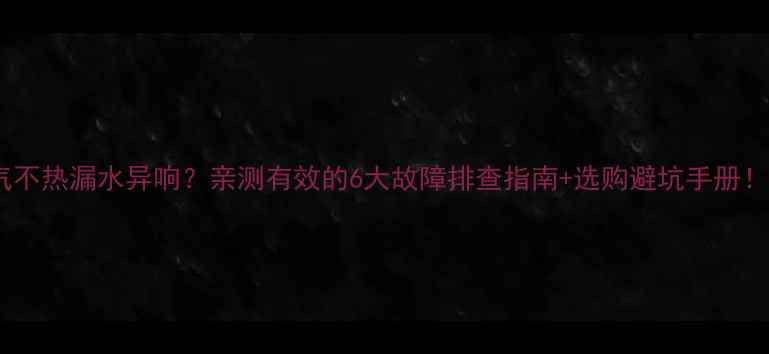 暖气不热漏水异响亲测有效的6大故障排查指南选购避坑手册