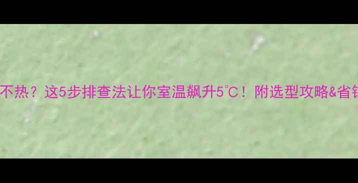 图片 🔥暖气不热？这5步排查法让你室温飙升5℃！附选型攻略&省钱技巧1