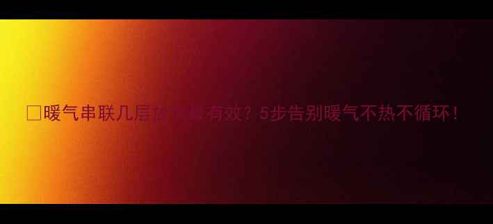 图片 🔥暖气串联几层放气最有效？5步告别暖气不热不循环！