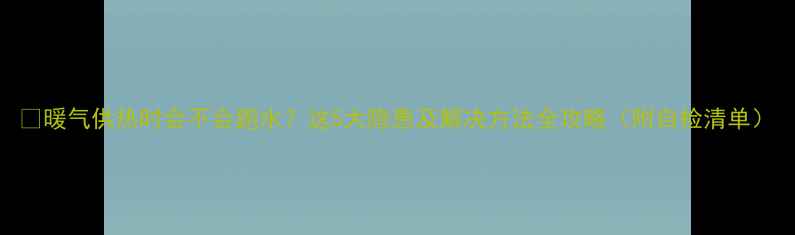 图片 🔥暖气供热时会不会跑水？这5大隐患及解决方法全攻略（附自检清单）