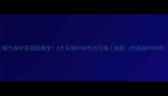 图片 🔥暖气保护层凝固期全！5大关键时间节点与施工指南（附凝固时间表）2