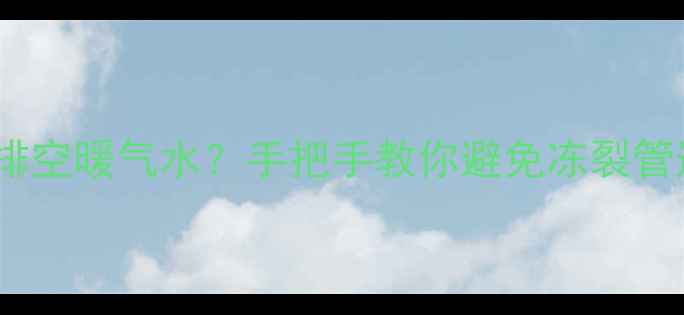 暖气停用后如何正确排空暖气水手把手教你避免冻裂管道暖气片保养全攻略