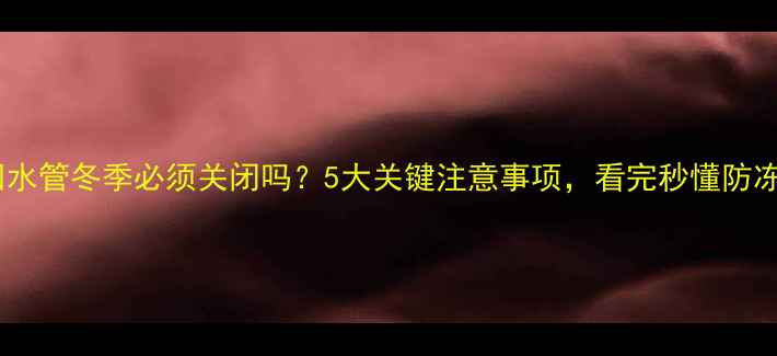 图片 🔥暖气回水管冬季必须关闭吗？5大关键注意事项，看完秒懂防冻技巧！2