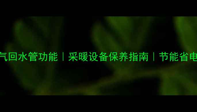 图片 🔥暖气回水管功能｜采暖设备保养指南｜节能省电秘籍
