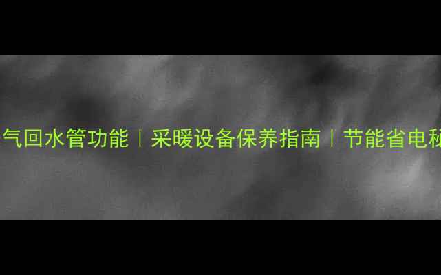 暖气回水管功能采暖设备保养指南节能省电秘籍