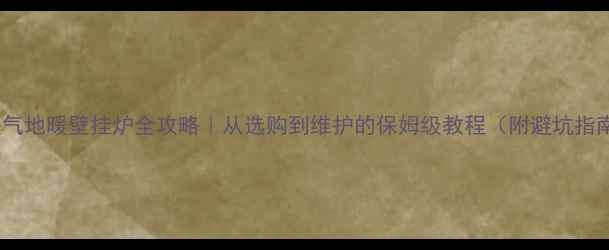 图片 🔥暖气地暖壁挂炉全攻略｜从选购到维护的保姆级教程（附避坑指南）1