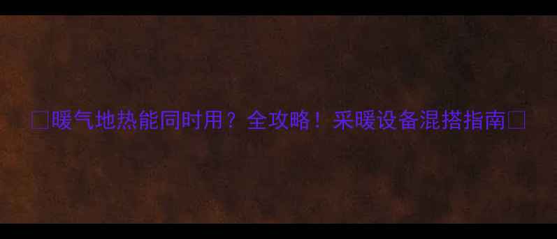 图片 🔥暖气地热能同时用？全攻略！采暖设备混搭指南💡