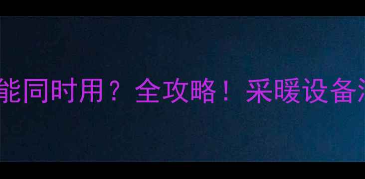图片 🔥暖气地热能同时用？全攻略！采暖设备混搭指南💡1
