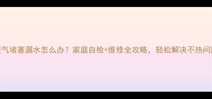 暖气堵塞漏水怎么办家庭自检维修全攻略轻松解决不热问题