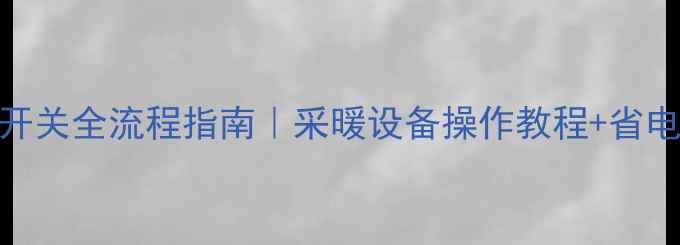 暖气开关全流程指南采暖设备操作教程省电秘籍