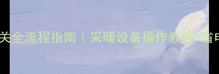 图片 🔥暖气开关全流程指南｜采暖设备操作教程+省电秘籍✅2