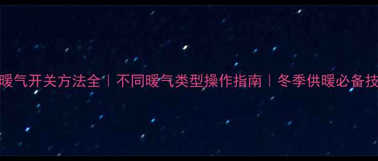 图片 🔥暖气开关方法全｜不同暖气类型操作指南｜冬季供暖必备技巧