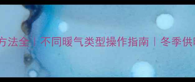 图片 🔥暖气开关方法全｜不同暖气类型操作指南｜冬季供暖必备技巧1