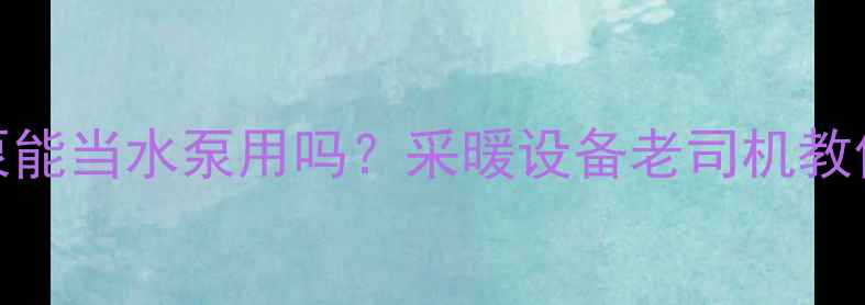 图片 🔥暖气循环泵能当水泵用吗？采暖设备老司机教你避坑指南！