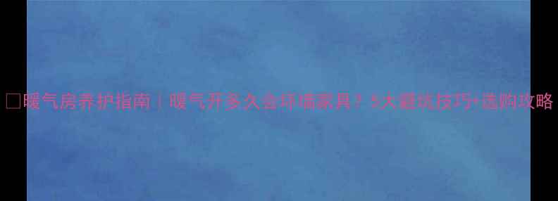 暖气房养护指南暖气开多久会坏墙家具5大避坑技巧选购攻略