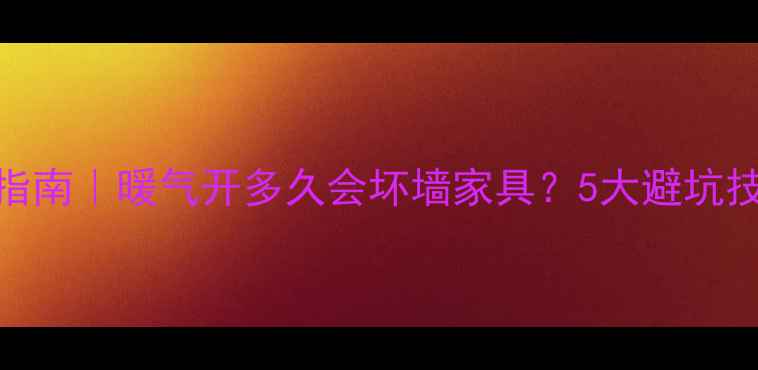 图片 🔥暖气房养护指南｜暖气开多久会坏墙家具？5大避坑技巧+选购攻略2