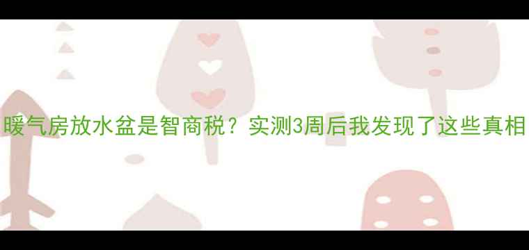 图片 🔥暖气房放水盆是智商税？实测3周后我发现了这些真相！