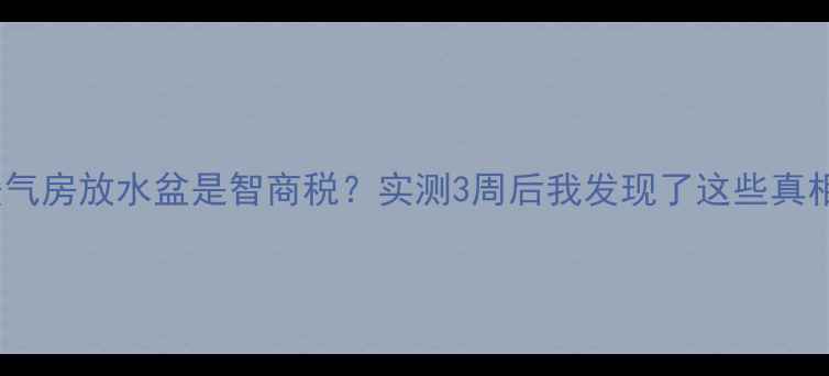 图片 🔥暖气房放水盆是智商税？实测3周后我发现了这些真相！1