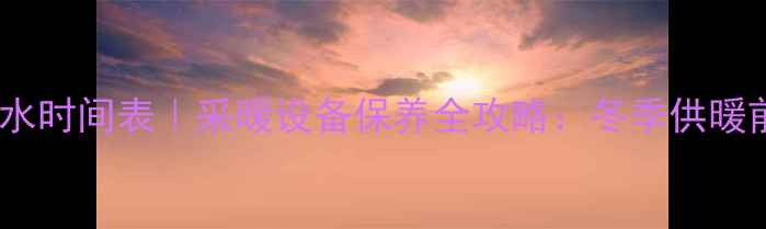 图片 🔥暖气排水时间表｜采暖设备保养全攻略：冬季供暖前必看！1