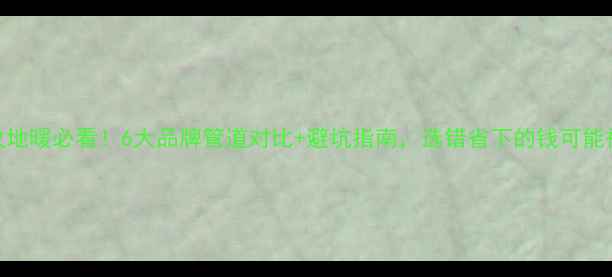 图片 🔥暖气改地暖必看！6大品牌管道对比+避坑指南，选错省下的钱可能被坑光！