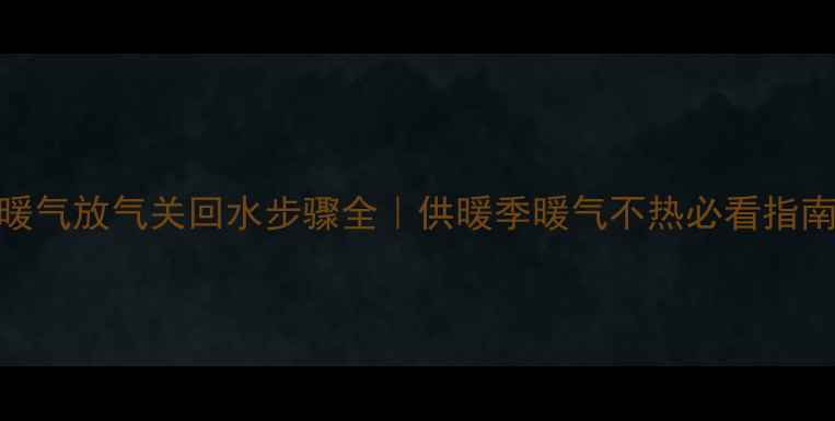 图片 🔥暖气放气关回水步骤全｜供暖季暖气不热必看指南🔥