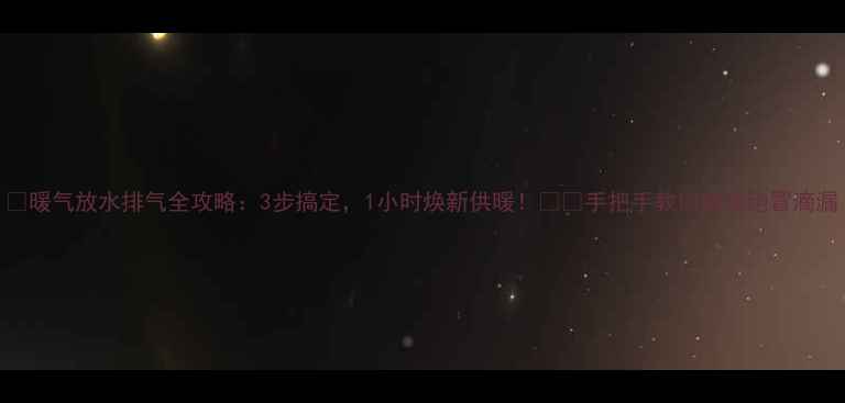 图片 🔥暖气放水排气全攻略：3步搞定，1小时焕新供暖！⚠️手把手教你避免跑冒滴漏